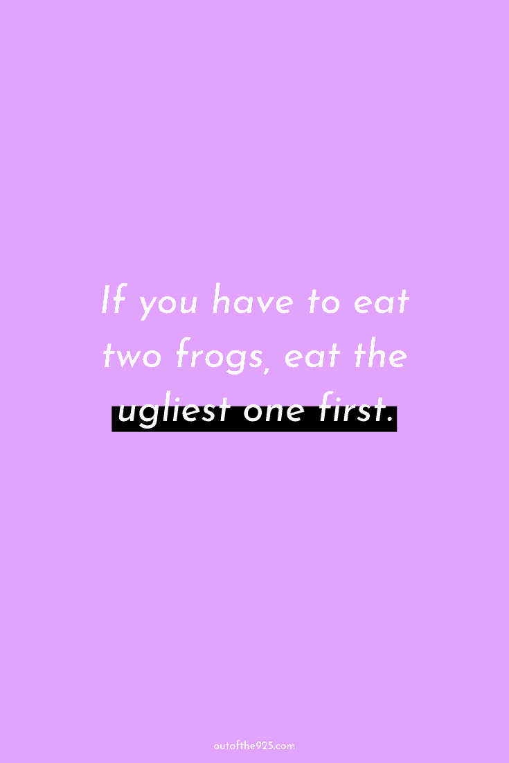 If you have to eat two frogs, eat the ugliest one first.