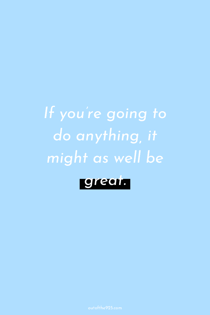 If you’re going to do anything, it might as well be great.