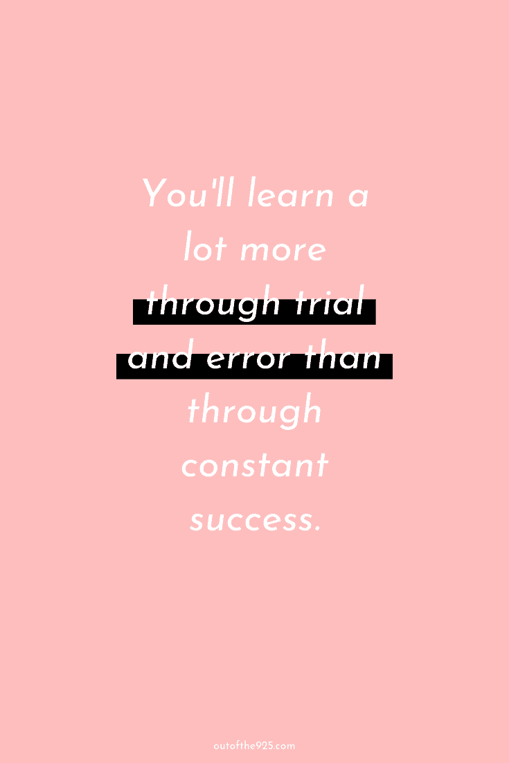 You'll learn a lot more through trial and error than through constant success.